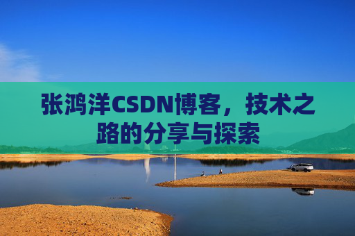张鸿洋CSDN博客,技术之路的分享与探索