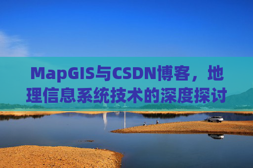 MapGIS与CSDN博客,地理信息系统技术的深度探讨