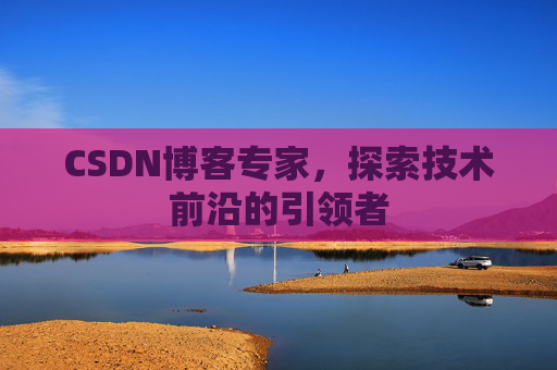 CSDN博客专家，探索技术前沿的引领者